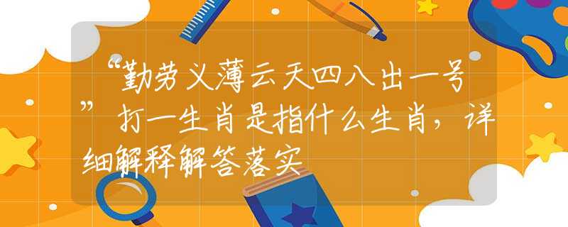 “勤劳义薄云天四八出一号”打一生肖是指什么生肖，详细解释解答落实