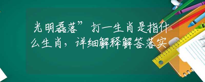 光明磊落”打一生肖是指什么生肖，详细解释解答落实