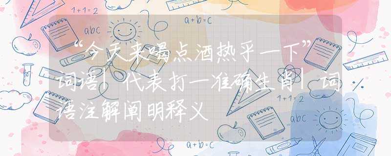 “今天来喝点酒热乎一下”词语|代表打一准确生肖|词语注解阐明释义