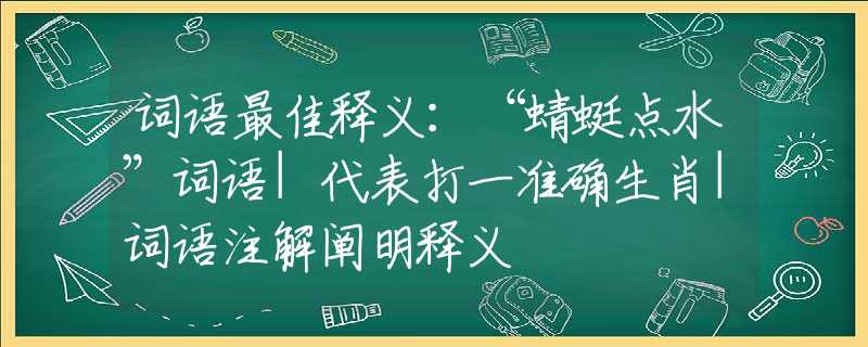 词语最佳释义：“蜻蜓点水”词语|代表打一准确生肖|词语注解阐明释义