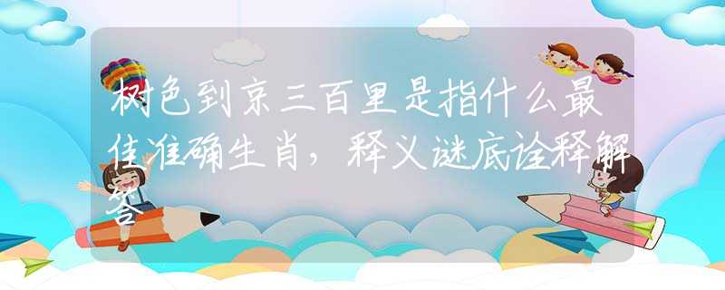 树色到京三百里是指什么最佳准确生肖，释义谜底诠释解答