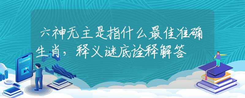 六神无主是指什么最佳准确生肖，释义谜底诠释解答