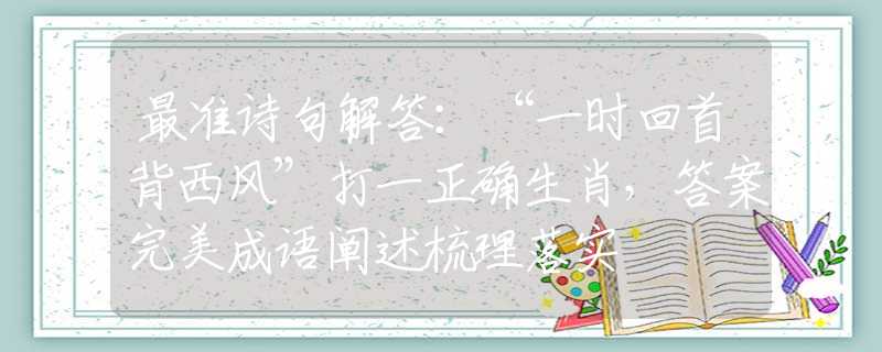 最准诗句解答：“一时回首背西风”打一正确生肖，答案完美成语阐述梳理落实