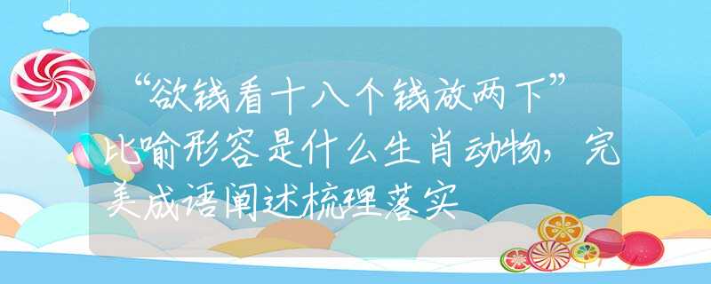 “欲钱看十八个钱放两下”比喻形容是什么生肖动物，完美成语阐述梳理落实