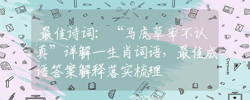 最佳诗词：“马虎草率不认真”详解一生肖词语，最佳成语答案解释落实梳理