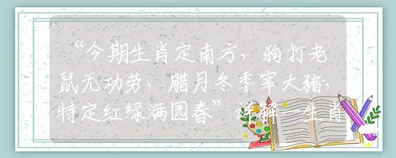 “今期生肖定南方，狗打老鼠无功劳，腊月冬季宰大猪，特定红绿满园春”详解一生肖词语解释