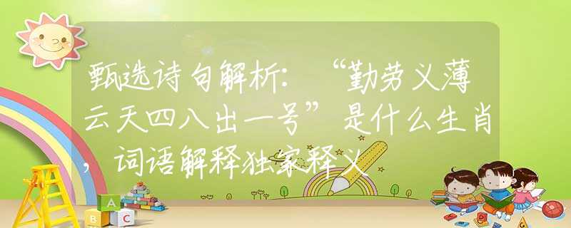 甄选诗句解析：“勤劳义薄云天四八出一号”是什么生肖，词语解释独家释义