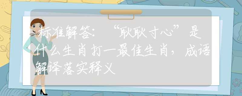 标准解答：“耿耿寸心”是什么生肖打一最佳生肖，成语解译落实释义