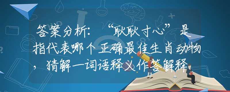 答案分析：“耿耿寸心”是指代表哪个正确最佳生肖动物，猜解一词语释义作答解释