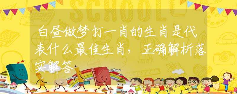 白昼做梦打一肖的生肖是代表什么最佳生肖，正确解析落实解答