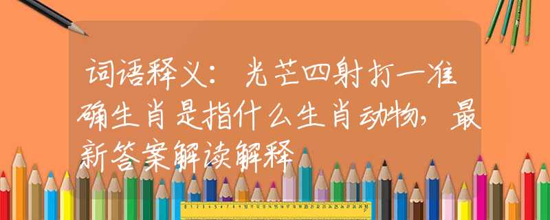 词语释义：光芒四射打一准确生肖是指什么生肖动物，最新答案解读解释