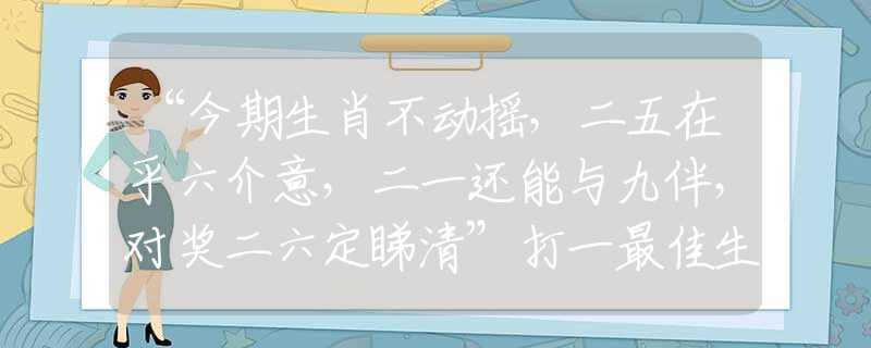 “今期生肖不动摇，二五在乎六介意，二一还能与九伴，对奖二六定睇清”打一最佳生肖谜底解释最佳成语释义