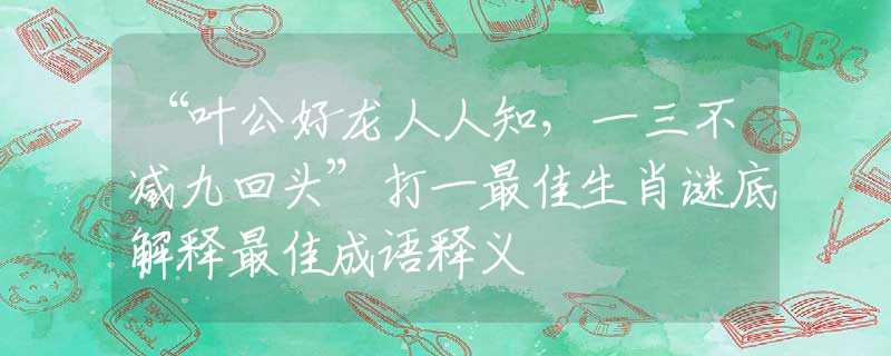 “叶公好龙人人知，一三不减九回头”打一最佳生肖谜底解释最佳成语释义