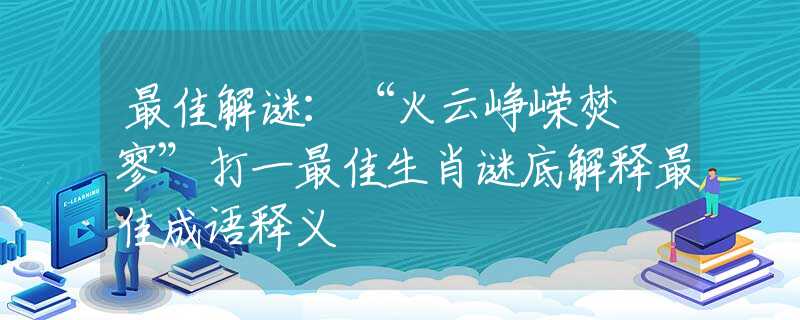 最佳解谜：“火云峥嵘焚泬寥”打一最佳生肖谜底解释最佳成语释义