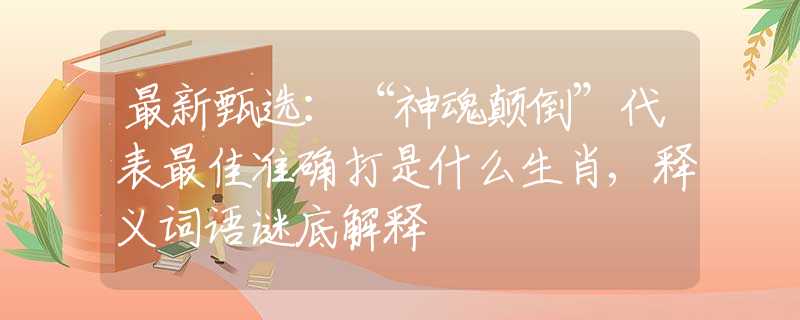 最新甄选：“神魂颠倒”代表最佳准确打是什么生肖,释义词语谜底解释
