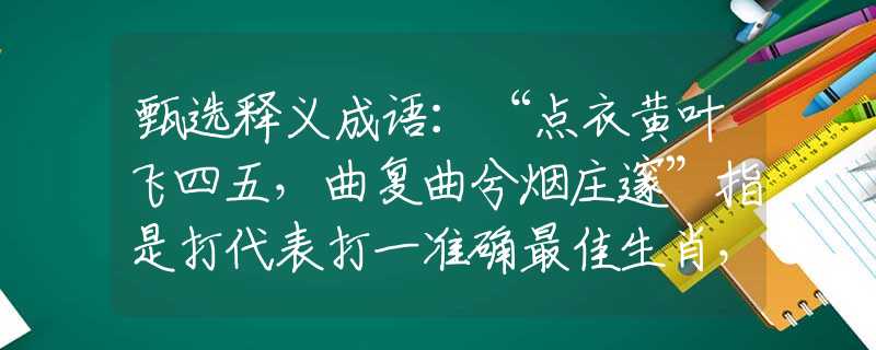 甄选释义成语:“点衣黄叶飞四五,曲复曲兮烟庄邃”指是打代表打一准确最佳生肖,谜底诠释解析 甄选释义成语:“点衣黄叶飞四五,曲复曲兮烟庄邃”指是打代表打一准确最佳生肖,谜底诠释解析