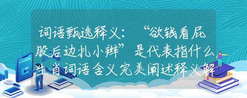 词语甄选释义:“欲钱看屁股后边扎小辫”是代表指什么生肖词语含义完美阐述释义解释落实 词语甄选释义:“欲钱看屁股后边扎小辫”是代表指什么生肖词语含义完美阐述释义解释落实
