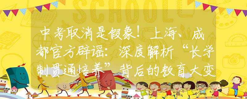 中考取消是假象!上海、成都官方辟谣:深度解析“长学制贯通培养”背后的教育大变革 中考取消是假象!上海、成都官方辟谣:深度解析“长学制贯通培养”背后的教育大变革