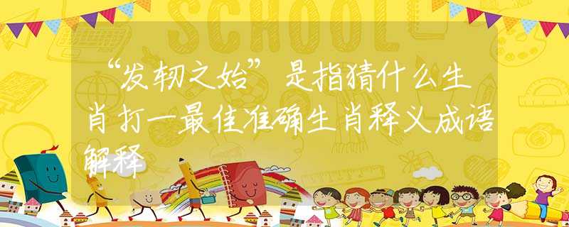 “发轫之始”是指猜什么生肖打一最佳准确生肖释义成语解释 “发轫之始”是指猜什么生肖打一最佳准确生肖释义成语解释