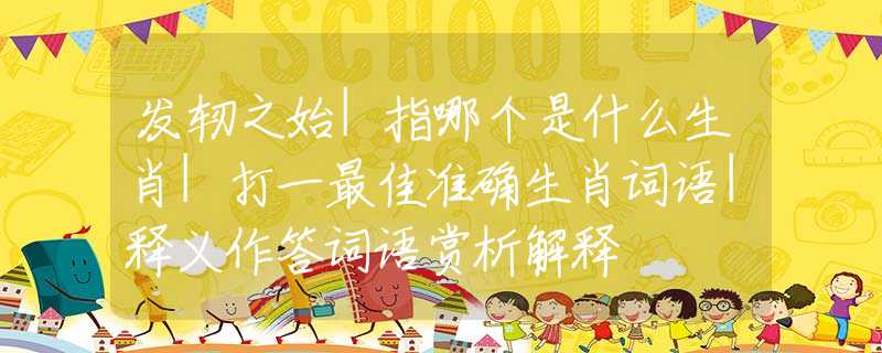 发轫之始|指哪个是什么生肖|打一最佳准确生肖词语|释义作答词语赏析解释