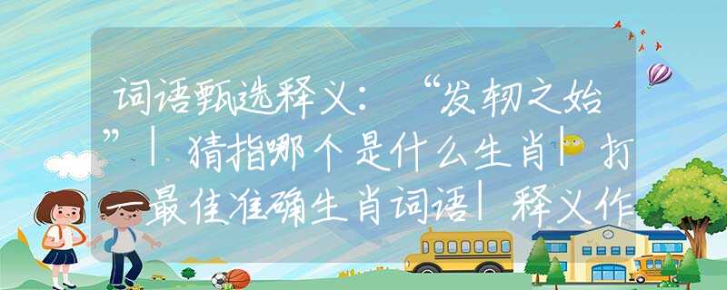 词语甄选释义:“发轫之始”|猜指哪个是什么生肖|打一最佳准确生肖词语|释义作答词语赏析解释 词语甄选释义:“发轫之始”|猜指哪个是什么生肖|打一最佳准确生肖词语|释义作答词语赏析解释
