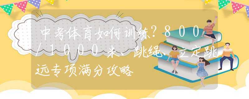 中考体育如何训练?800/1000米、跳绳、立定跳远专项满分攻略 中考体育如何训练?800/1000米、跳绳、立定跳远专项满分攻略