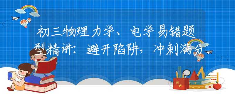 初三物理力学、电学易错题型精讲:避开陷阱,冲刺满分! 初三物理力学、电学易错题型精讲:避开陷阱,冲刺满分!