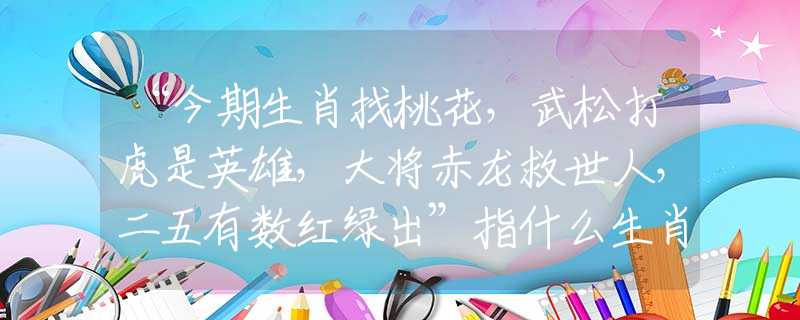 “今期生肖找桃花,武松打虎是英雄,大将赤龙救世人,二五有数红绿出”指什么生肖,答案分析落实 “今期生肖找桃花,武松打虎是英雄,大将赤龙救世人,二五有数红绿出”指什么生肖,答案分析落实