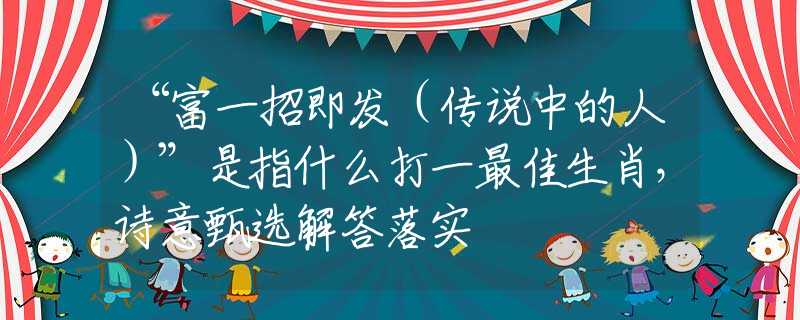 “富一招即发(传说中的人)”是指什么打一最佳生肖,诗意甄选解答落实 “富一招即发(传说中的人)”是指什么打一最佳生肖,诗意甄选解答落实