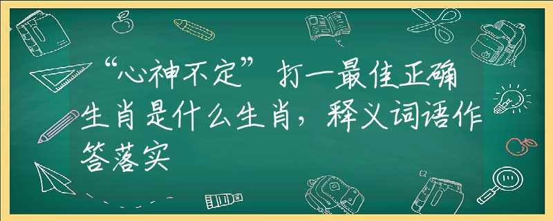 “心神不定”打一最佳正确生肖是什么生肖,释义词语作答落实 “心神不定”打一最佳正确生肖是什么生肖,释义词语作答落实