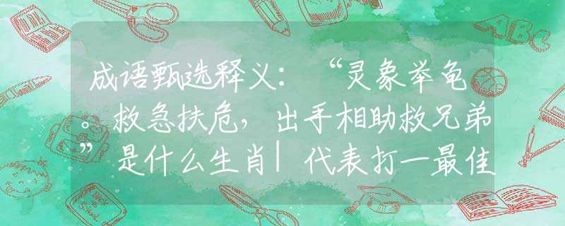 成语甄选释义:“灵象举龟。救急扶危,出手相助救兄弟”是什么生肖|代表打一最佳准确哪个生肖|猜解一词语溯源释义 成语甄选释义:“灵象举龟。救急扶危,出手相助救兄弟”是什么生肖|代表打一最佳准确哪个生肖|猜解一词语溯源释义