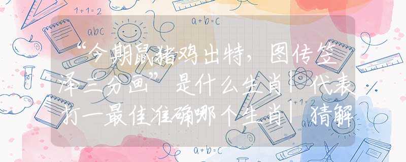 “今期鼠猪鸡出特,图传笠泽三分画”是什么生肖|代表打一最佳准确哪个生肖|猜解一词语溯源释义 “今期鼠猪鸡出特,图传笠泽三分画”是什么生肖|代表打一最佳准确哪个生肖|猜解一词语溯源释义