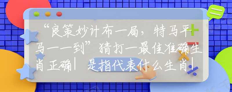 “良策妙计布一局,特马平马一一到”猜打一最佳准确生肖正确|是指代表什么生肖|解一释义谜底分析解释 “良策妙计布一局,特马平马一一到”猜打一最佳准确生肖正确|是指代表什么生肖|解一释义谜底分析解释