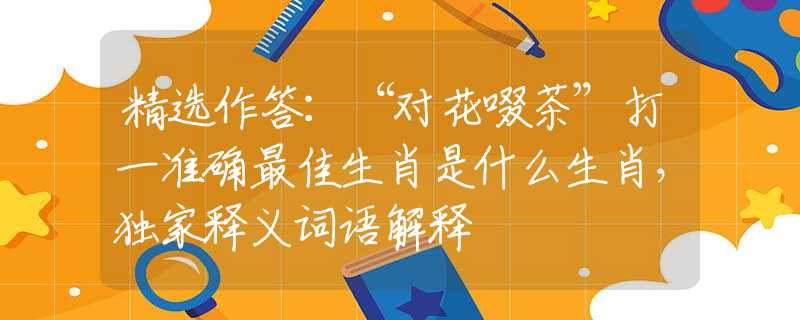 精选作答:“对花啜茶”打一准确最佳生肖是什么生肖,独家释义词语解释 精选作答:“对花啜茶”打一准确最佳生肖是什么生肖,独家释义词语解释