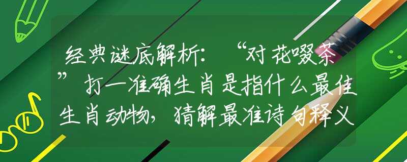 经典谜底解析:“对花啜茶”打一准确生肖是指什么最佳生肖动物,猜解最准诗句释义 经典谜底解析:“对花啜茶”打一准确生肖是指什么最佳生肖动物,猜解最准诗句释义