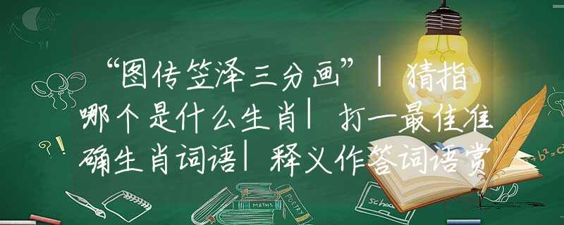 “图传笠泽三分画”|猜指哪个是什么生肖|打一最佳准确生肖词语|释义作答词语赏析解释 “图传笠泽三分画”|猜指哪个是什么生肖|打一最佳准确生肖词语|释义作答词语赏析解释