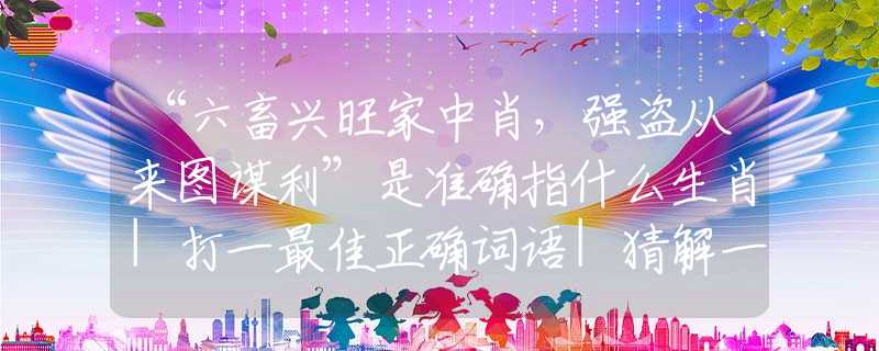 “六畜兴旺家中肖,强盗从来图谋利”是准确指什么生肖|打一最佳正确词语|猜解一释义词语作答解释 “六畜兴旺家中肖,强盗从来图谋利”是准确指什么生肖|打一最佳正确词语|猜解一释义词语作答解释
