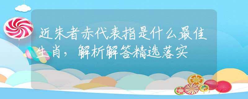 近朱者赤代表指是什么最佳生肖,解析解答精选落实 近朱者赤代表指是什么最佳生肖,解析解答精选落实
