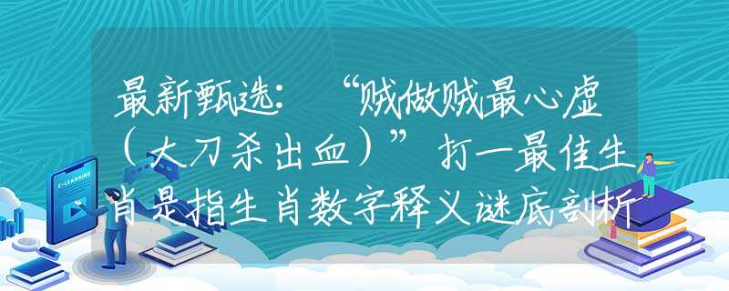最新甄选:“贼做贼最心虚(大刀杀出血)”打一最佳生肖是指生肖数字释义谜底剖析 最新甄选:“贼做贼最心虚(大刀杀出血)”打一最佳生肖是指生肖数字释义谜底剖析
