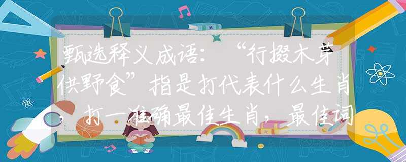 甄选释义成语:“行掇木芽供野食”指是打代表什么生肖,打一准确最佳生肖,最佳词语释义解释 甄选释义成语:“行掇木芽供野食”指是打代表什么生肖,打一准确最佳生肖,最佳词语释义解释