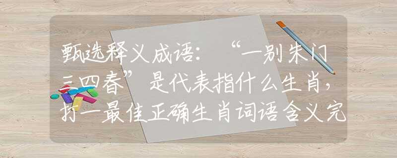甄选释义成语:“一别朱门三四春”是代表指什么生肖,打一最佳正确生肖词语含义完美阐述释义解释落实 甄选释义成语:“一别朱门三四春”是代表指什么生肖,打一最佳正确生肖词语含义完美阐述释义解释落实