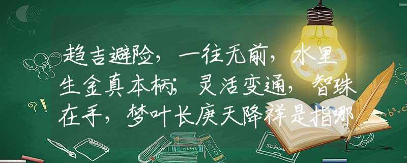 趋吉避险,一往无前,水里生金真本柄;灵活变通,智珠在手,梦叶长庚天降祥是指哪个精准生肖解释 趋吉避险,一往无前,水里生金真本柄;灵活变通,智珠在手,梦叶长庚天降祥是指哪个精准生肖解释
