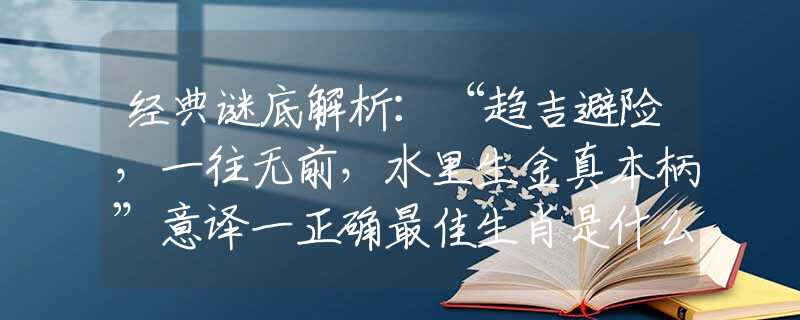 经典谜底解析:“趋吉避险,一往无前,水里生金真本柄”意译一正确最佳生肖是什么生肖,词语释义落实解释 经典谜底解析:“趋吉避险,一往无前,水里生金真本柄”意译一正确最佳生肖是什么生肖,词语释义落实解释