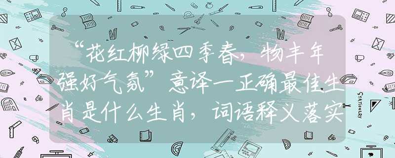 “花红柳绿四季春,物丰年强好气氛”意译一正确最佳生肖是什么生肖,词语释义落实解释 “花红柳绿四季春,物丰年强好气氛”意译一正确最佳生肖是什么生肖,词语释义落实解释