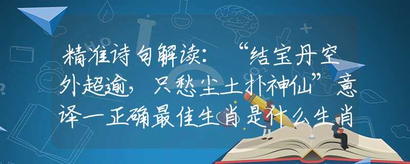 精准诗句解读:“结宝丹空外超逾,只愁尘土扑神仙”意译一正确最佳生肖是什么生肖,词语释义落实解释 精准诗句解读:“结宝丹空外超逾,只愁尘土扑神仙”意译一正确最佳生肖是什么生肖,词语释义落实解释