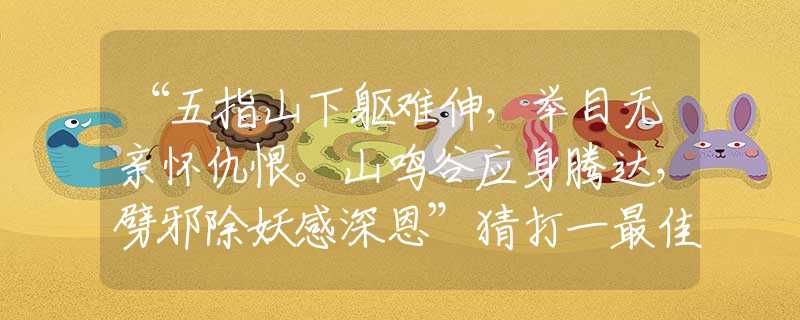 “五指山下躯难伸,举目无亲怀仇恨。山鸣谷应身腾达,劈邪除妖感深恩”猜打一最佳生肖释义作答解释 “五指山下躯难伸,举目无亲怀仇恨。山鸣谷应身腾达,劈邪除妖感深恩”猜打一最佳生肖释义作答解释