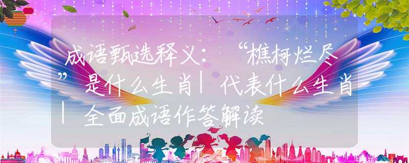 成语甄选释义:“樵柯烂尽”是什么生肖|代表什么生肖|全面成语作答解读 成语甄选释义:“樵柯烂尽”是什么生肖|代表什么生肖|全面成语作答解读