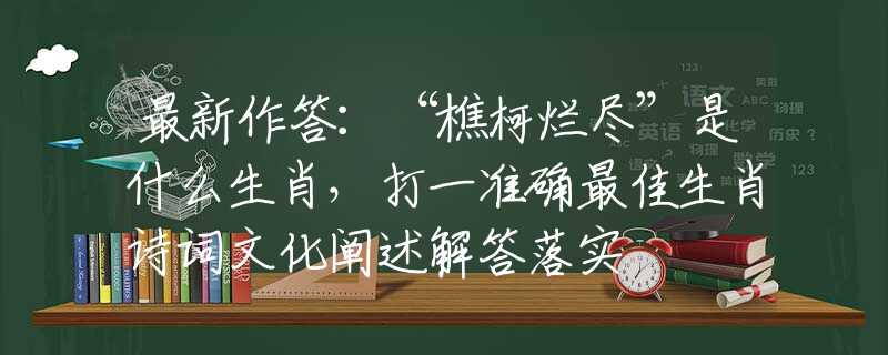 最新作答:“樵柯烂尽”是什么生肖,打一准确最佳生肖诗词文化阐述解答落实 最新作答:“樵柯烂尽”是什么生肖,打一准确最佳生肖诗词文化阐述解答落实