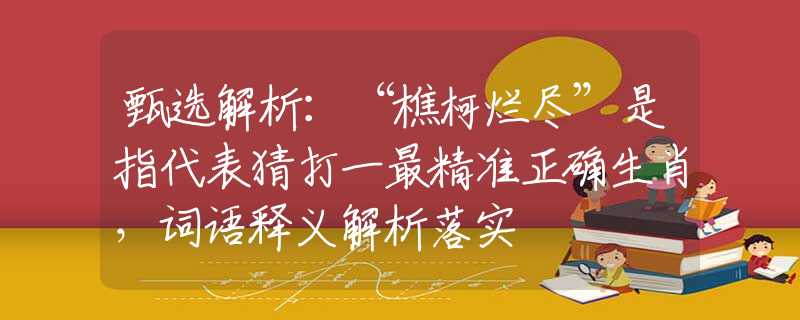 甄选解析:“樵柯烂尽”是指代表猜打一最精准正确生肖,词语释义解析落实 甄选解析:“樵柯烂尽”是指代表猜打一最精准正确生肖,词语释义解析落实