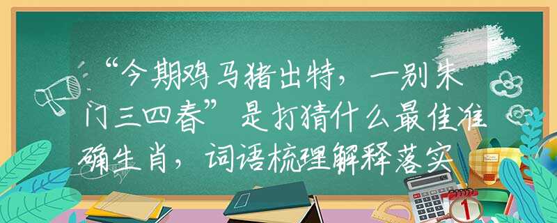 “今期鸡马猪出特,一别朱门三四春”是打猜什么最佳准确生肖,词语梳理解释落实 “今期鸡马猪出特,一别朱门三四春”是打猜什么最佳准确生肖,词语梳理解释落实